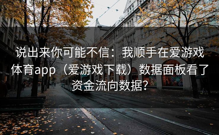 说出来你可能不信：我顺手在爱游戏体育app（爱游戏下载）数据面板看了资金流向数据？
