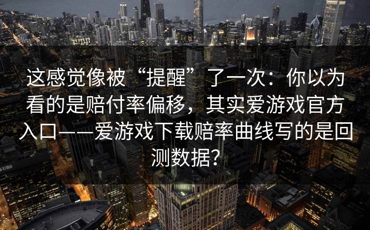 这感觉像被“提醒”了一次：你以为看的是赔付率偏移，其实爱游戏官方入口——爱游戏下载赔率曲线写的是回测数据？
