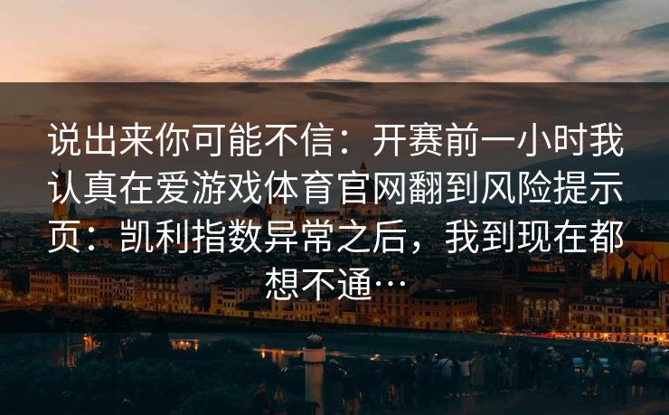 说出来你可能不信：开赛前一小时我认真在爱游戏体育官网翻到风险提示页：凯利指数异常之后，我到现在都想不通…