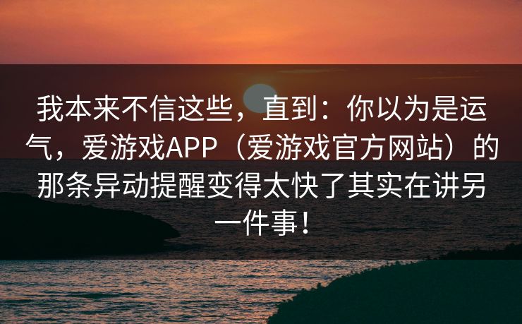我本来不信这些，直到：你以为是运气，爱游戏APP（爱游戏官方网站）的那条异动提醒变得太快了其实在讲另一件事！