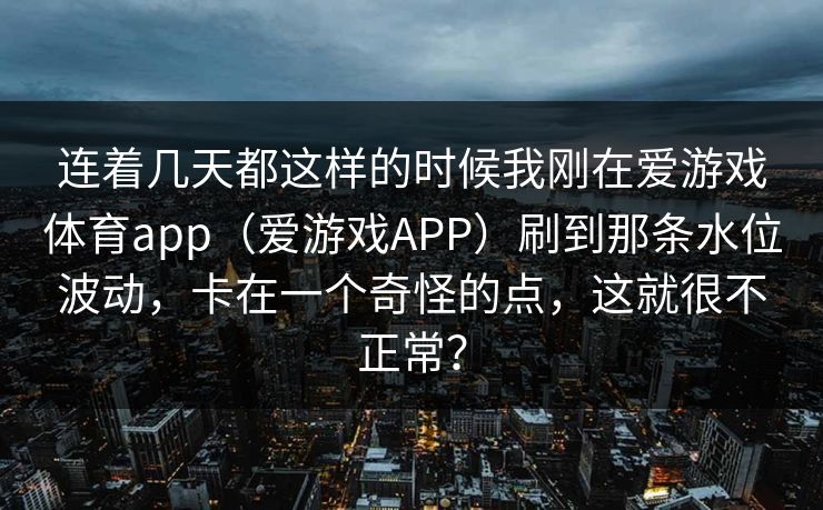 连着几天都这样的时候我刚在爱游戏体育app（爱游戏APP）刷到那条水位波动，卡在一个奇怪的点，这就很不正常？