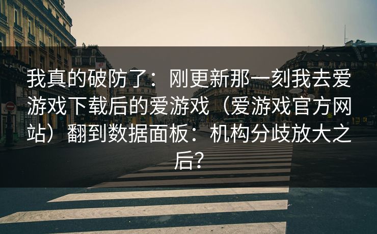我真的破防了：刚更新那一刻我去爱游戏下载后的爱游戏（爱游戏官方网站）翻到数据面板：机构分歧放大之后？