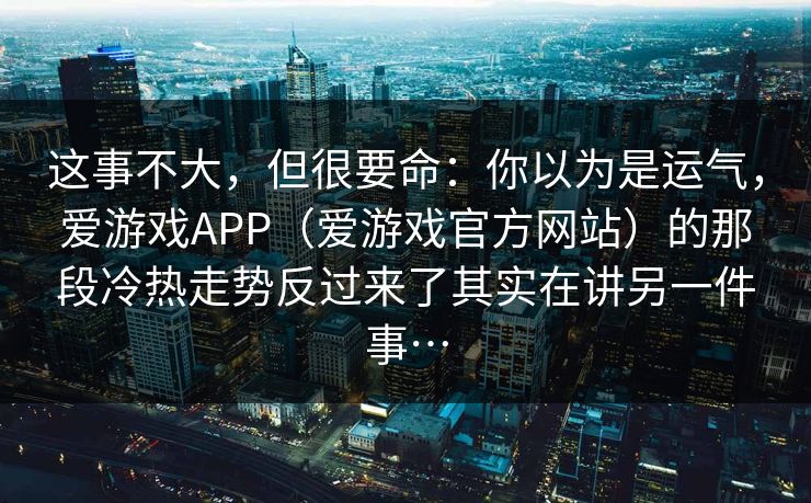 这事不大，但很要命：你以为是运气，爱游戏APP（爱游戏官方网站）的那段冷热走势反过来了其实在讲另一件事…