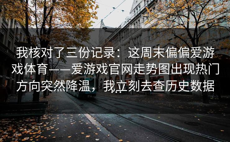 我核对了三份记录：这周末偏偏爱游戏体育——爱游戏官网走势图出现热门方向突然降温，我立刻去查历史数据…