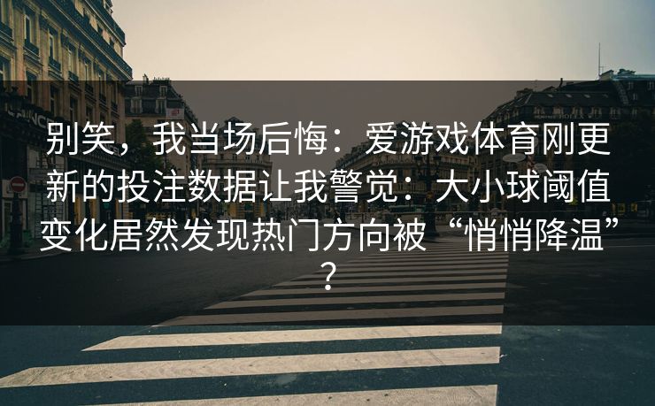 别笑，我当场后悔：爱游戏体育刚更新的投注数据让我警觉：大小球阈值变化居然发现热门方向被“悄悄降温”？