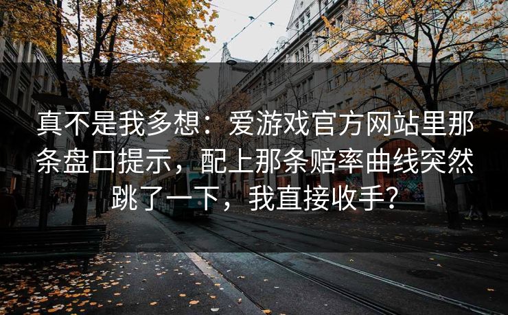 真不是我多想：爱游戏官方网站里那条盘口提示，配上那条赔率曲线突然跳了一下，我直接收手？