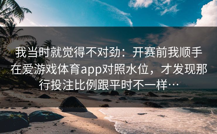 我当时就觉得不对劲：开赛前我顺手在爱游戏体育app对照水位，才发现那行投注比例跟平时不一样…