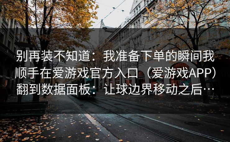 别再装不知道：我准备下单的瞬间我顺手在爱游戏官方入口（爱游戏APP）翻到数据面板：让球边界移动之后…