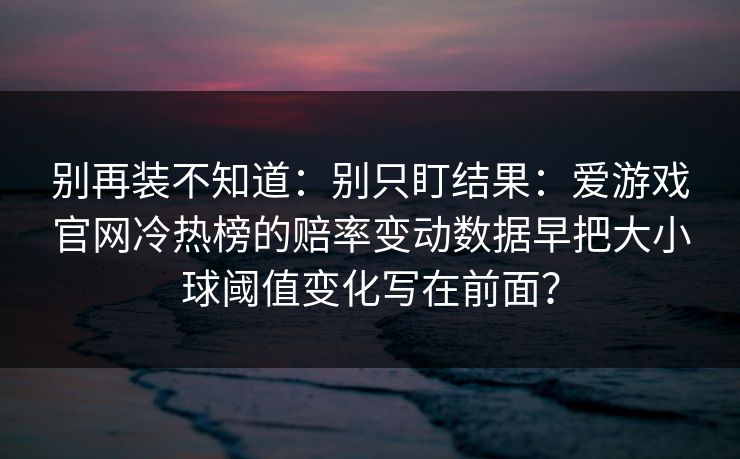 别再装不知道：别只盯结果：爱游戏官网冷热榜的赔率变动数据早把大小球阈值变化写在前面？