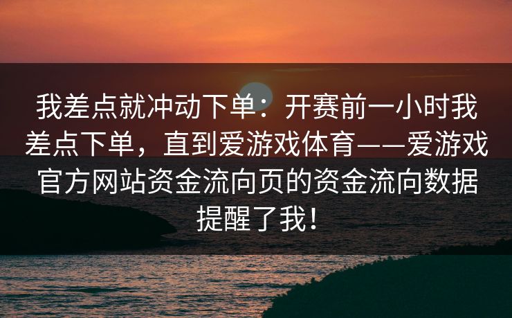 我差点就冲动下单：开赛前一小时我差点下单，直到爱游戏体育——爱游戏官方网站资金流向页的资金流向数据提醒了我！
