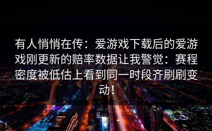 有人悄悄在传：爱游戏下载后的爱游戏刚更新的赔率数据让我警觉：赛程密度被低估上看到同一时段齐刷刷变动！