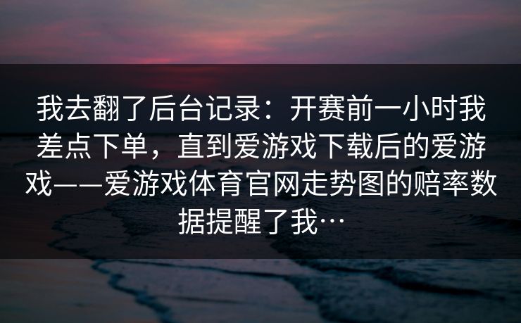 我去翻了后台记录：开赛前一小时我差点下单，直到爱游戏下载后的爱游戏——爱游戏体育官网走势图的赔率数据提醒了我…