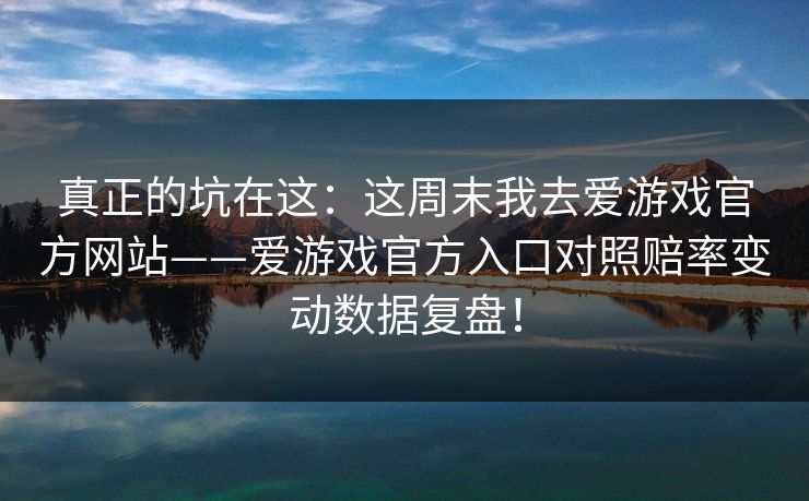 真正的坑在这：这周末我去爱游戏官方网站——爱游戏官方入口对照赔率变动数据复盘！