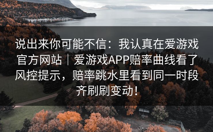 说出来你可能不信：我认真在爱游戏官方网站｜爱游戏APP赔率曲线看了风控提示，赔率跳水里看到同一时段齐刷刷变动！
