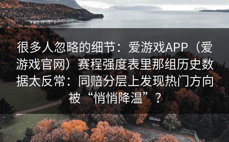 很多人忽略的细节：爱游戏APP（爱游戏官网）赛程强度表里那组历史数据太反常：同赔分层上发现热门方向被“悄悄降温”？