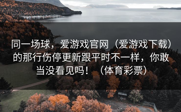 同一场球，爱游戏官网（爱游戏下载）的那行伤停更新跟平时不一样，你敢当没看见吗！（体育彩票）