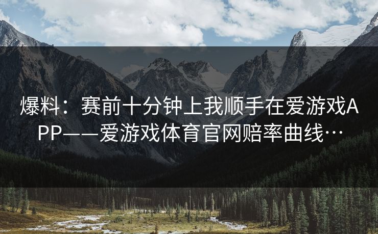 爆料:赛前十分钟上我顺手在爱游戏APP——爱游戏体育官网赔率曲线… 爆料:赛前十分钟上我顺手在爱游戏APP——爱游戏体育官网赔率曲线…