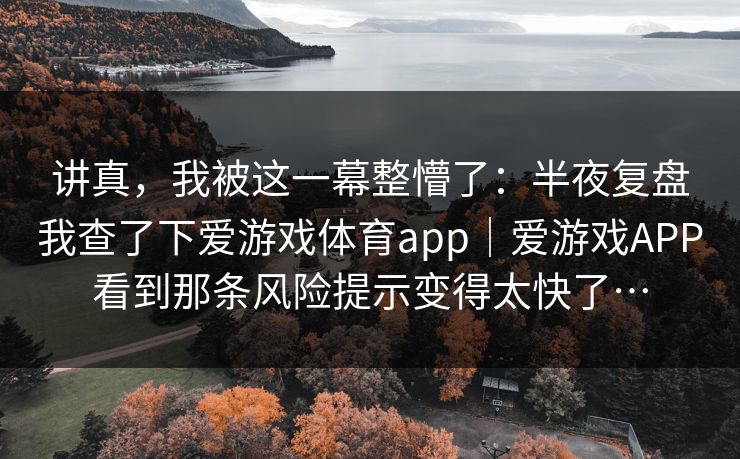 讲真,我被这一幕整懵了:半夜复盘我查了下爱游戏体育app|爱游戏APP看到那条风险提示变得太快了… 讲真,我被这一幕整懵了:半夜复盘我查了下爱游戏体育app|爱游戏APP看到那条风险提示变得太快了…