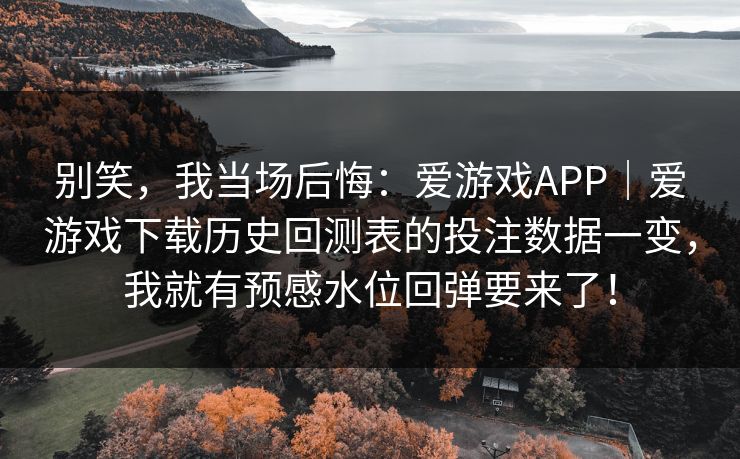 别笑，我当场后悔：爱游戏APP｜爱游戏下载历史回测表的投注数据一变，我就有预感水位回弹要来了！