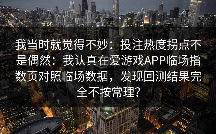 我当时就觉得不妙：投注热度拐点不是偶然：我认真在爱游戏APP临场指数页对照临场数据，发现回测结果完全不按常理？