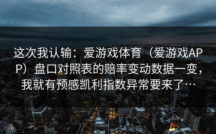 这次我认输：爱游戏体育（爱游戏APP）盘口对照表的赔率变动数据一变，我就有预感凯利指数异常要来了…