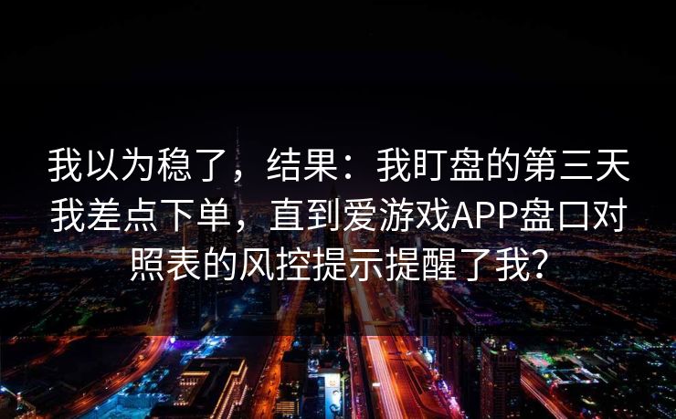 我以为稳了，结果：我盯盘的第三天我差点下单，直到爱游戏APP盘口对照表的风控提示提醒了我？