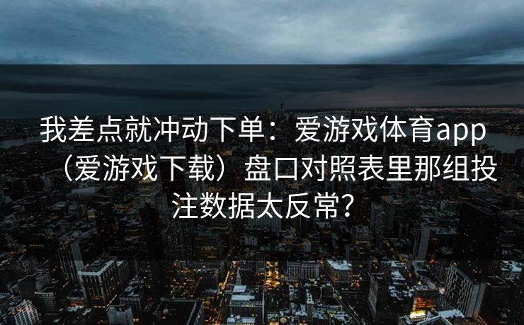 我差点就冲动下单：爱游戏体育app（爱游戏下载）盘口对照表里那组投注数据太反常？