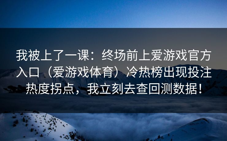 我被上了一课:终场前上爱游戏官方入口(爱游戏体育)冷热榜出现投注热度拐点,我立刻去查回测数据! 我被上了一课:终场前上爱游戏官方入口(爱游戏体育)冷热榜出现投注热度拐点,我立刻去查回测数据!