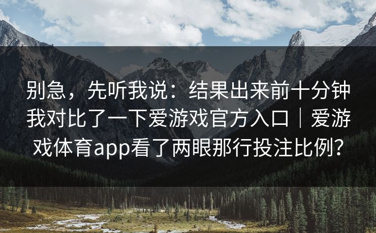 别急,先听我说:结果出来前十分钟我对比了一下爱游戏官方入口|爱游戏体育app看了两眼那行投注比例? 别急,先听我说:结果出来前十分钟我对比了一下爱游戏官方入口|爱游戏体育app看了两眼那行投注比例?