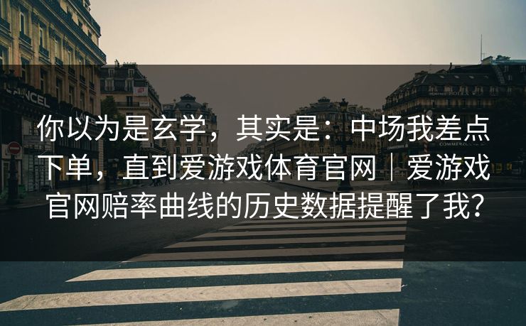 你以为是玄学，其实是：中场我差点下单，直到爱游戏体育官网｜爱游戏官网赔率曲线的历史数据提醒了我？