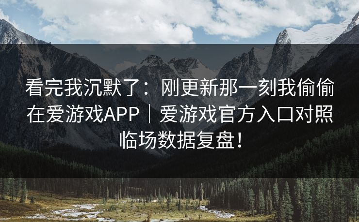 看完我沉默了：刚更新那一刻我偷偷在爱游戏APP｜爱游戏官方入口对照临场数据复盘！