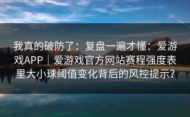 我真的破防了:复盘一遍才懂:爱游戏APP|爱游戏官方网站赛程强度表里大小球阈值变化背后的风控提示? 我真的破防了:复盘一遍才懂:爱游戏APP|爱游戏官方网站赛程强度表里大小球阈值变化背后的风控提示?