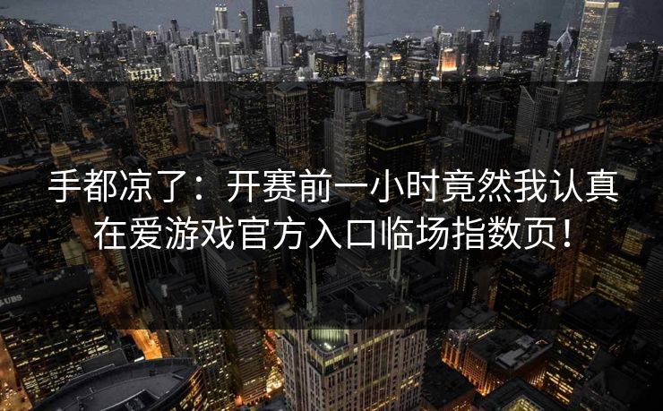 手都凉了:开赛前一小时竟然我认真在爱游戏官方入口临场指数页! 手都凉了:开赛前一小时竟然我认真在爱游戏官方入口临场指数页!