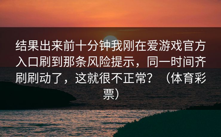 结果出来前十分钟我刚在爱游戏官方入口刷到那条风险提示,同一时间齐刷刷动了,这就很不正常?(体育彩票) 结果出来前十分钟我刚在爱游戏官方入口刷到那条风险提示,同一时间齐刷刷动了,这就很不正常?(体育彩票)