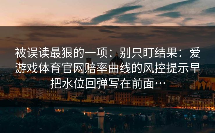 被误读最狠的一项:别只盯结果:爱游戏体育官网赔率曲线的风控提示早把水位回弹写在前面… 被误读最狠的一项:别只盯结果:爱游戏体育官网赔率曲线的风控提示早把水位回弹写在前面…