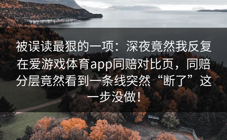 被误读最狠的一项：深夜竟然我反复在爱游戏体育app同赔对比页，同赔分层竟然看到一条线突然“断了”这一步没做！