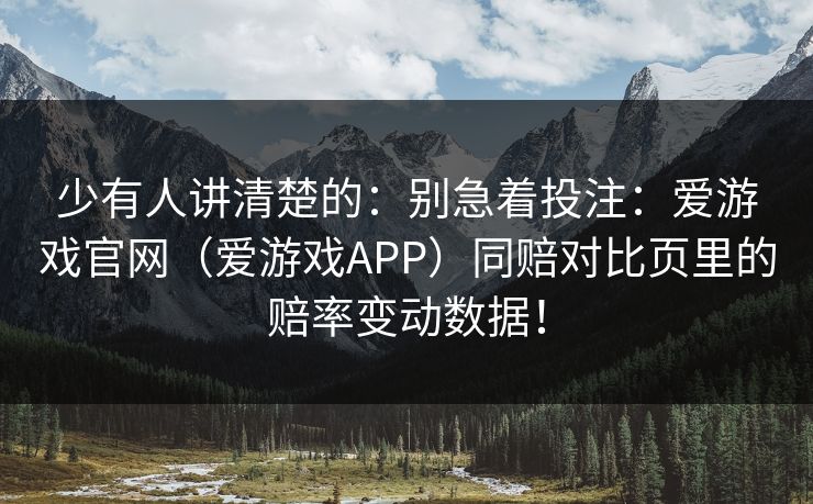 少有人讲清楚的：别急着投注：爱游戏官网（爱游戏APP）同赔对比页里的赔率变动数据！