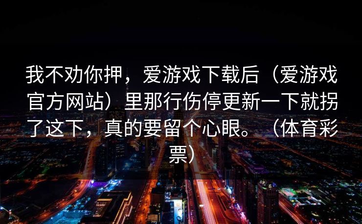 我不劝你押，爱游戏下载后（爱游戏官方网站）里那行伤停更新一下就拐了这下，真的要留个心眼。（体育彩票）