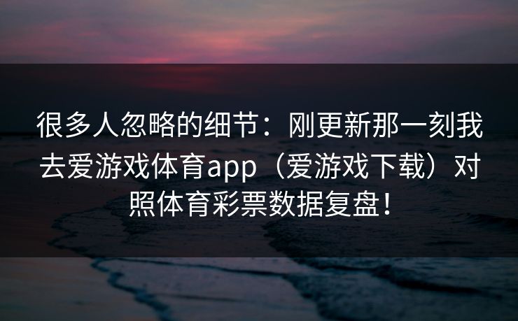 很多人忽略的细节：刚更新那一刻我去爱游戏体育app（爱游戏下载）对照体育彩票数据复盘！