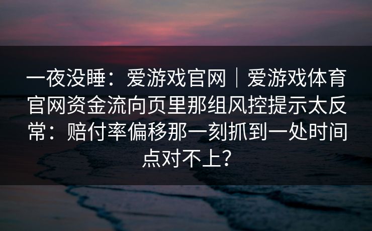 一夜没睡：爱游戏官网｜爱游戏体育官网资金流向页里那组风控提示太反常：赔付率偏移那一刻抓到一处时间点对不上？