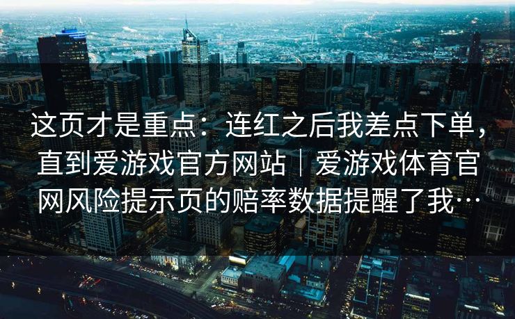 这页才是重点：连红之后我差点下单，直到爱游戏官方网站｜爱游戏体育官网风险提示页的赔率数据提醒了我…