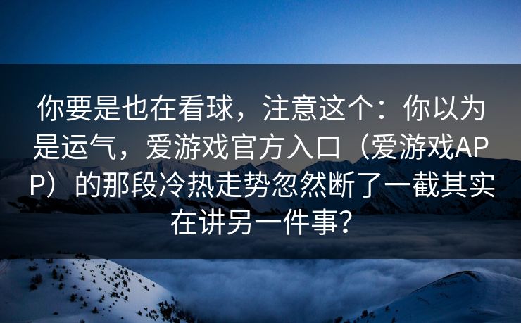 你要是也在看球,注意这个:你以为是运气,爱游戏官方入口(爱游戏APP)的那段冷热走势忽然断了一截其实在讲另一件事? 你要是也在看球,注意这个:你以为是运气,爱游戏官方入口(爱游戏APP)的那段冷热走势忽然断了一截其实在讲另一件事?