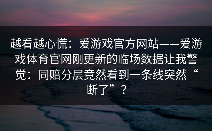 越看越心慌：爱游戏官方网站——爱游戏体育官网刚更新的临场数据让我警觉：同赔分层竟然看到一条线突然“断了”？