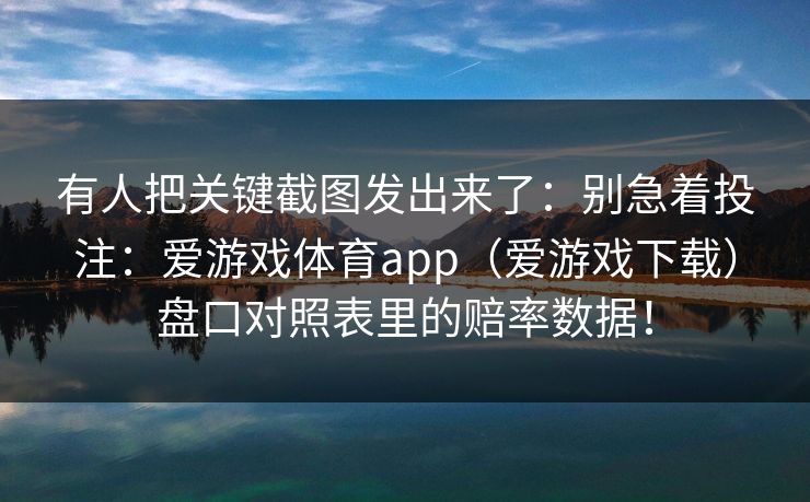 有人把关键截图发出来了：别急着投注：爱游戏体育app（爱游戏下载）盘口对照表里的赔率数据！