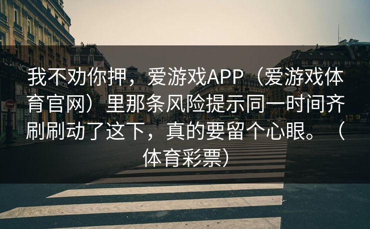 我不劝你押，爱游戏APP（爱游戏体育官网）里那条风险提示同一时间齐刷刷动了这下，真的要留个心眼。（体育彩票）