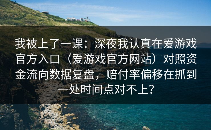 我被上了一课:深夜我认真在爱游戏官方入口(爱游戏官方网站)对照资金流向数据复盘,赔付率偏移在抓到一处时间点对不上? 我被上了一课:深夜我认真在爱游戏官方入口(爱游戏官方网站)对照资金流向数据复盘,赔付率偏移在抓到一处时间点对不上?
