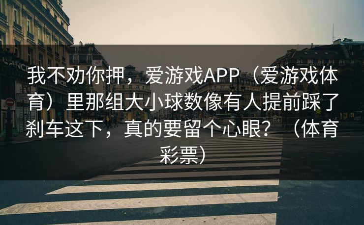 我不劝你押，爱游戏APP（爱游戏体育）里那组大小球数像有人提前踩了刹车这下，真的要留个心眼？（体育彩票）