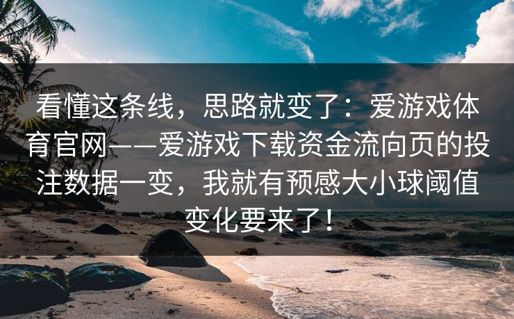 看懂这条线,思路就变了:爱游戏体育官网——爱游戏下载资金流向页的投注数据一变,我就有预感大小球阈值变化要来了! 看懂这条线,思路就变了:爱游戏体育官网——爱游戏下载资金流向页的投注数据一变,我就有预感大小球阈值变化要来了!