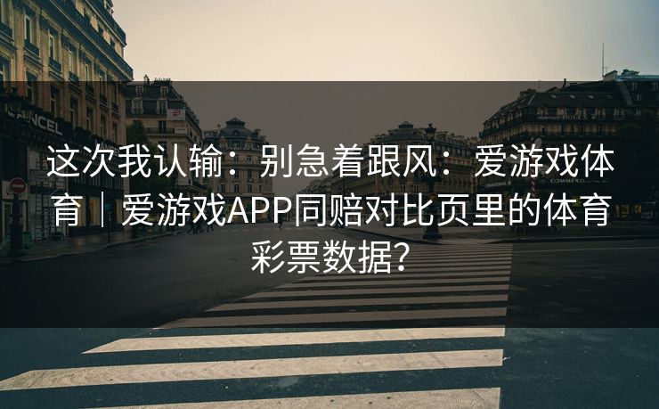 这次我认输：别急着跟风：爱游戏体育｜爱游戏APP同赔对比页里的体育彩票数据？