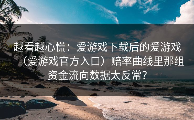 越看越心慌：爱游戏下载后的爱游戏（爱游戏官方入口）赔率曲线里那组资金流向数据太反常？